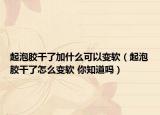 起泡胶干了加什么可以变软（起泡胶干了怎么变软 你知道吗）