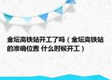 金坛高铁站开工了吗（金坛高铁站的准确位置 什么时候开工）