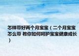 怎样带好两个月宝宝（二个月宝宝怎么带 教你如何呵护宝宝健康成长）