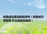 抢票成功率高能抢到吗（抢票成功率高吗 什么时候抢最高）