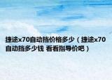 捷途x70自动挡价格多少（捷途x70自动挡多少钱 看看指导价吧）