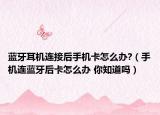 蓝牙耳机连接后手机卡怎么办?（手机连蓝牙后卡怎么办 你知道吗）
