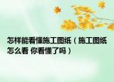 怎样能看懂施工图纸（施工图纸怎么看 你看懂了吗）