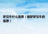 梦见牛什么意思（做梦梦见牛的意思）