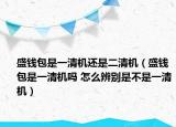 盛钱包是一清机还是二清机（盛钱包是一清机吗 怎么辨别是不是一清机）