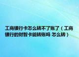工商银行卡怎么转不了账了（工商银行的财智卡能转账吗 怎么转）