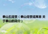 泰山石背景（泰山背景墙寓意 关于泰山的简介）