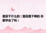 面霜干什么的（面霜是干嘛的 你都学会了吗）