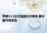 苹果13.1正式版建议升级吗 要不要升级系统