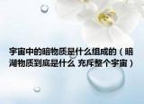 宇宙中的暗物质是什么组成的（暗湖物质到底是什么 充斥整个宇宙）