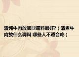 清炖牛肉放哪些调料最好?（清煮牛肉放什么调料 哪些人不适合吃）