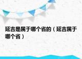 延吉是属于哪个省的（延吉属于哪个省）