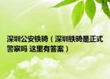 深圳公安铁骑（深圳铁骑是正式警察吗 这里有答案）