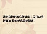 请问杂粮饼怎么做好吃（公开杂粮饼做法 松软好吃美味健康）