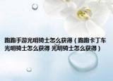 跑跑手游光明骑士怎么获得（跑跑卡丁车光明骑士怎么获得 光明骑士怎么获得）