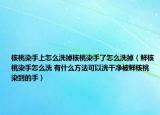 核桃染手上怎么洗掉核桃染手了怎么洗掉（鲜核桃染手怎么洗 有什么方法可以洗干净被鲜核桃染到的手）
