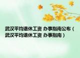 武汉平均退休工资 办事指南公布（武汉平均退休工资 办事指南）