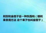 刺梨和金樱子是一种东西吗（糖刺果食用方法 这个果子也叫金樱子）