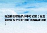 香港的面积是多少平方公里（香港面积有多少平方公里 请看具体公里）