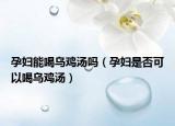孕妇能喝乌鸡汤吗（孕妇是否可以喝乌鸡汤）