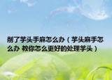 削了芋头手麻怎么办（芋头麻手怎么办 教你怎么更好的处理芋头）