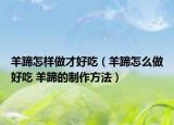 羊蹄怎样做才好吃（羊蹄怎么做好吃 羊蹄的制作方法）