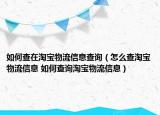 如何查在淘宝物流信息查询（怎么查淘宝物流信息 如何查询淘宝物流信息）