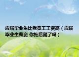 应届毕业生比老员工工资高（应届毕业生薪资 你拖后腿了吗）