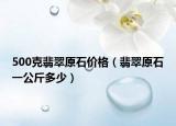 500克翡翠原石价格（翡翠原石一公斤多少）
