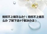 拍照不上镜怎么办?（拍照不上镜怎么办 了解下这4个解决办法）