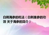 白刺海参的吃法（白刺皇参的功效 关于海参的简介）