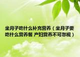 坐月子吃什么补充营养（坐月子要吃什么营养餐 产妇营养不可忽视）