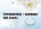 怎样用纸折钱包?（如何用纸折钱包 你会吗）