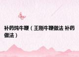 补药炖牛鞭（王刚牛鞭做法 补药做法）