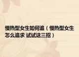 慢热型女生如何追（慢热型女生怎么追求 试试这三招）