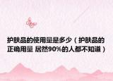 护肤品的使用量是多少（护肤品的正确用量 居然90%的人都不知道）