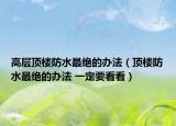 高层顶楼防水最绝的办法（顶楼防水最绝的办法 一定要看看）