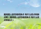 属鸡男人的性格优缺点 有什么优点和缺点呢（属鸡男人的性格优缺点 有什么优点和缺点）
