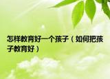 怎样教育好一个孩子（如何把孩子教育好）