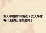 女人午睡有6大好处（女人午睡有什么好处 你知道吗）