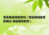 雪莲果能炖排骨吗（雪莲果炖排骨的做法 送给爱吃的你）