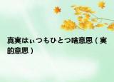 真実はぃつもひとつ啥意思（実的意思）