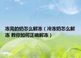 冻完的奶怎么解冻（冷冻奶怎么解冻 教你如何正确解冻）