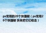 ps常用的20个快捷键（ps常用20个快捷键 快来把它们收走）