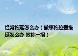 经常拖延怎么办（做事拖拉爱拖延怎么办 教你一招）