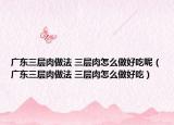 广东三层肉做法 三层肉怎么做好吃呢（广东三层肉做法 三层肉怎么做好吃）