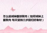怎么能减掉腹部赘肉（如何减掉上腹赘肉 每天坚持三步回归好身材）