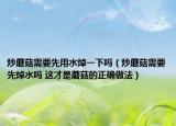 炒蘑菇需要先用水焯一下吗（炒蘑菇需要先焯水吗 这才是蘑菇的正确做法）