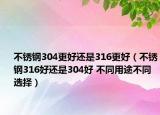 不锈钢304更好还是316更好（不锈钢316好还是304好 不同用途不同选择）