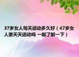 37岁女人每天运动多久好（47岁女人要天天运动吗 一起了解一下）